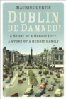 Dublin be Damned! : A Story of a Heroic City, A Story of a Heroic Family - Book