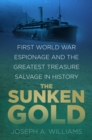 The Sunken Gold : First World War Espionage and the Greatest Treasure Salvage in History - Book