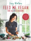 Feed Me Vegan: For All Occasions : From quick and easy meals to stunning feasts, the new cookbook from bestselling vegan author Lucy Watson - Book