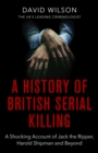 A History Of British Serial Killing : The Shocking Account of Jack the Ripper, Harold Shipman and Beyond - Book