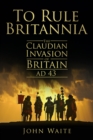 To Rule Britannia : The Claudian Invasion of Britain AD 43 - Book