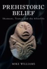 Prehistoric Belief : Shamans, Trance and the Afterlife - eBook