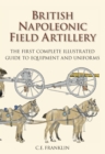 British Napoleonic Field Artillery : The First Complete Illustrated Guide to Equipment and Uniforms - Book