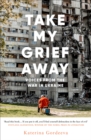 Take My Grief Away : Voices from the War in Ukraine - Book