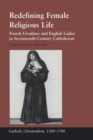 Redefining Female Religious Life : French Ursulines and English Ladies in Seventeenth-Century Catholicism - Book