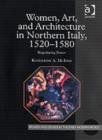 Women, Art, and Architecture in Northern Italy, 1520-1580 : Negotiating Power - Book