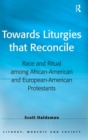 Towards Liturgies that Reconcile : Race and Ritual among African-American and European-American Protestants - Book