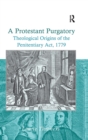 A Protestant Purgatory : Theological Origins of the Penitentiary Act, 1779 - Book