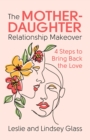 The Mother-Daughter Relationship Makeover : 4 Steps to Bring Back the Love - eBook