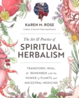 Art & Practice of Spiritual Herbalism : Transform, Heal, and Remember with the Power of Plants and Ancestral Medicine - Book