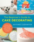 The Beginner's Guide to Cake Decorating : A Step-by-Step Guide to Decorate with Frosting, Piping, Fondant, and Chocolate and More - Book