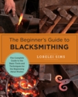 The Beginner's Guide to Blacksmithing : The Complete Guide to the Basic Tools and Techniques for the Beginning Metal Worker - Book