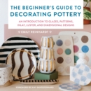 The Beginner's Guide to Decorating Pottery : An Introduction to Glazes, Patterns, Inlay, Luster, and Dimensional Designs - eBook