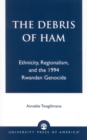 The Debris of Ham : Ethnicity, Regionalism, and the 1994 Rwandan Genocide - Book