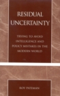 Residual Uncertainty : Trying to Avoid Intelligence and Policy Mistakes in the Modern World - Book