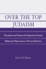 Over the Top Judaism : Precedents and Trends in the Depiction of Jewish Beliefs and Observances in Film and Television - Book