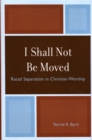 I Shall Not Be Moved : Racial Separation in Christian Worship - Book
