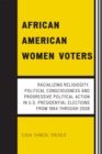African American Women Voters : Racializing Religiosity, Political Consciousness and Progressive Political Action in U.S. Presidential Elections from 1964 through 2008 - Book