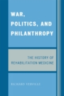 War, Politics, and Philanthropy : The History of Rehabilitation Medicine - Book