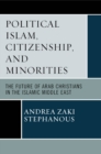 Political Islam, Citizenship, and Minorities : The Future of Arab Christians in the Islamic Middle East - eBook