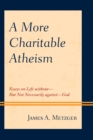 A More Charitable Atheism : Essays on Life without-But Not Necessarily against-God - Book
