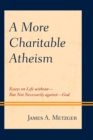 More Charitable Atheism : Essays on Life without-But Not Necessarily against-God - eBook
