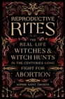 Reproductive Rites : The Real-Life Witches and Witch Hunts in the Centuries-Long Fight for Abortion - Book