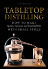 Tabletop Distilling : How to Make Spirits, Essences, and Essential Oils with Small Stills - Book