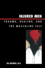 Injured Men : Trauma, Healing, and the Masculine Self - Book