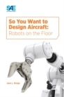 So You Want to Design Aircraft : Robots on the Floor - Book