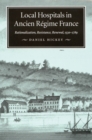 Local Hospitals in Ancien Regime France : Rationalization, Resistance, Renewal, 1530-1789 Volume 5 - Book
