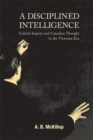 A Disciplined Intelligence : Critical Inquiry and Canadian Thought in the Victorian Era - Book