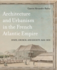 Architecture and Urbanism in the French Atlantic Empire : State, Church, and Society, 1604-1830 - eBook