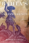 Bahia's Independence : Popular Politics and Patriotic Festival in Salvador, Brazil, 1824-1900 - eBook