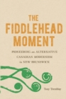 The Fiddlehead Moment : Pioneering an Alternative Canadian Modernism in New Brunswick - Book