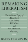 Remaking Liberalism : The Intellectual Legacy of Adam Shortt, O.D. Skelton, W.C. Clark, and W.A. Mackintosh, 1890-1925 - eBook