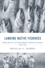 Landing Native Fisheries : Indian Reserves and Fishing Rights in British Columbia, 1849-1925 - Book