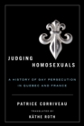 Judging Homosexuals : A History of Gay Persecution in Quebec and France - Book