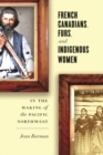 French Canadians, Furs, and Indigenous Women in the Making of the Pacific Northwest - Book