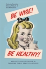 Be Wise! Be Healthy! : Morality and Citizenship in Canadian Public Health Campaigns - Book