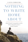 Nothing to Write Home About : British Family Correspondence and the Settler Colonial Everyday in British Columbia - Book