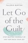 Let Go of the Guilt : Stop Beating Yourself Up and Take Back Your Joy - eBook