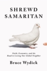Shrewd Samaritan : Faith, Economics, and the Road to Loving Our Global Neighbor - Book