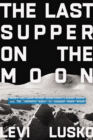 The Last Supper on the Moon : NASA's 1969 Lunar Voyage, Jesus Christ’s Bloody Death, and the Fantastic Quest to Conquer Inner Space - Book