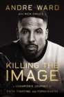 Killing the Image : A Champion's Journey of Faith, Fighting, and Forgiveness - eBook