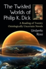 The Twisted Worlds of Philip K. Dick : A Reading of Twenty Ontologically Uncertain Novels - Book