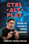 Ctrl-Alt-Play : Essays on Control in Video Gaming - Book