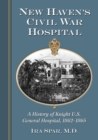 New Haven's Civil War Hospital : A History of Knight U.S. General Hospital, 1862-1865 - Book
