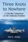 Three Knots to Nowhere : A Cold War Submariner on the Undersea Frontline - Book