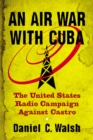 An Air War with Cuba : The United States Radio Campaign Against Castro - eBook